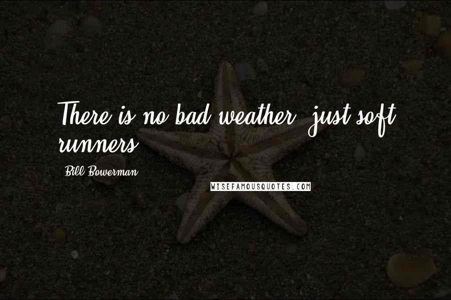 Bill Bowerman Quotes: There is no bad weather, just soft runners.