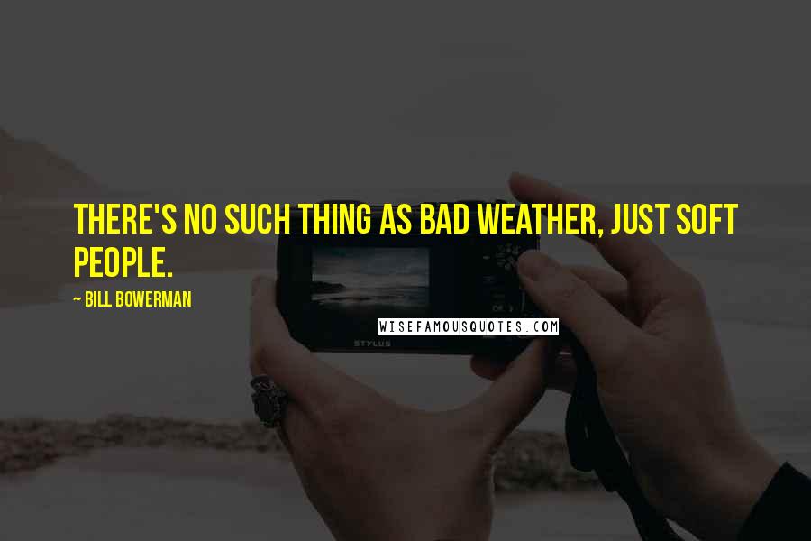 Bill Bowerman Quotes: There's no such thing as bad weather, just soft people.