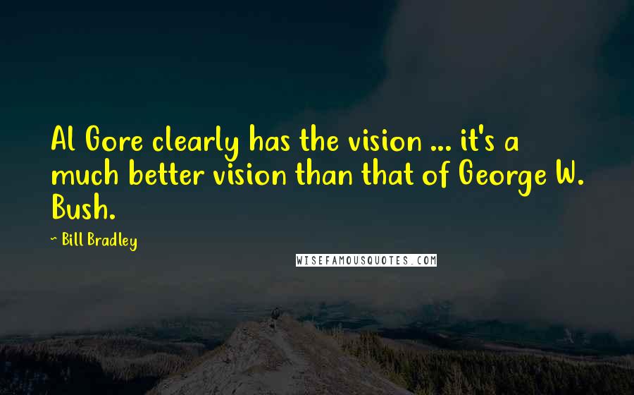 Bill Bradley Quotes: Al Gore clearly has the vision ... it's a much better vision than that of George W. Bush.