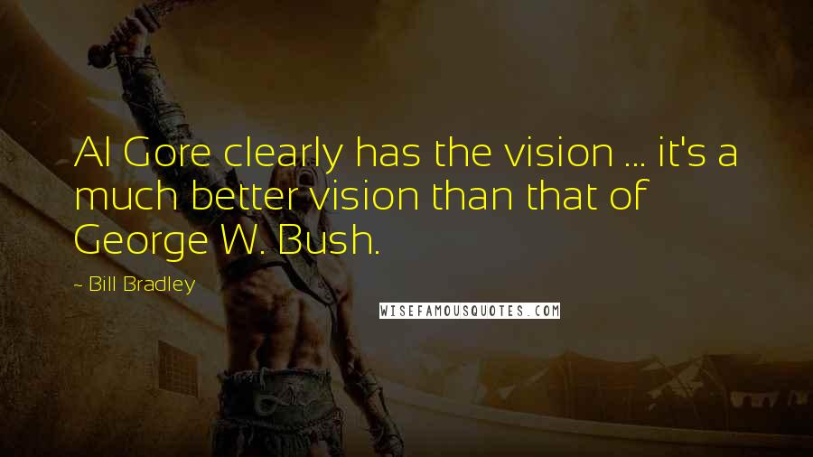 Bill Bradley Quotes: Al Gore clearly has the vision ... it's a much better vision than that of George W. Bush.