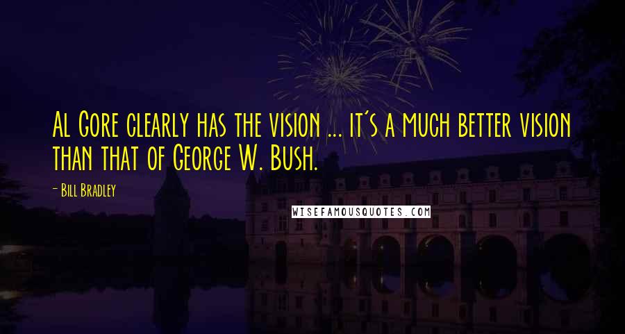 Bill Bradley Quotes: Al Gore clearly has the vision ... it's a much better vision than that of George W. Bush.