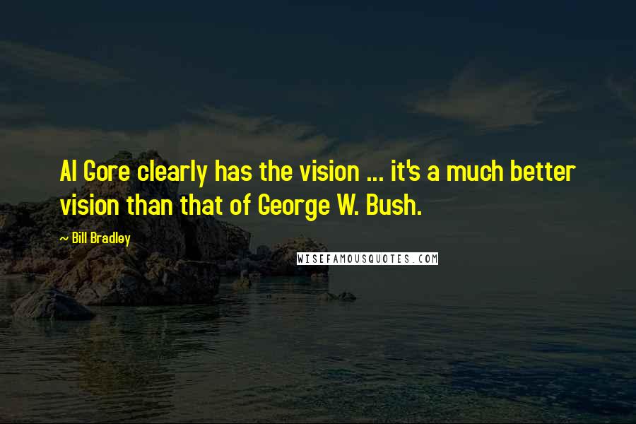 Bill Bradley Quotes: Al Gore clearly has the vision ... it's a much better vision than that of George W. Bush.
