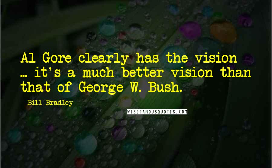 Bill Bradley Quotes: Al Gore clearly has the vision ... it's a much better vision than that of George W. Bush.