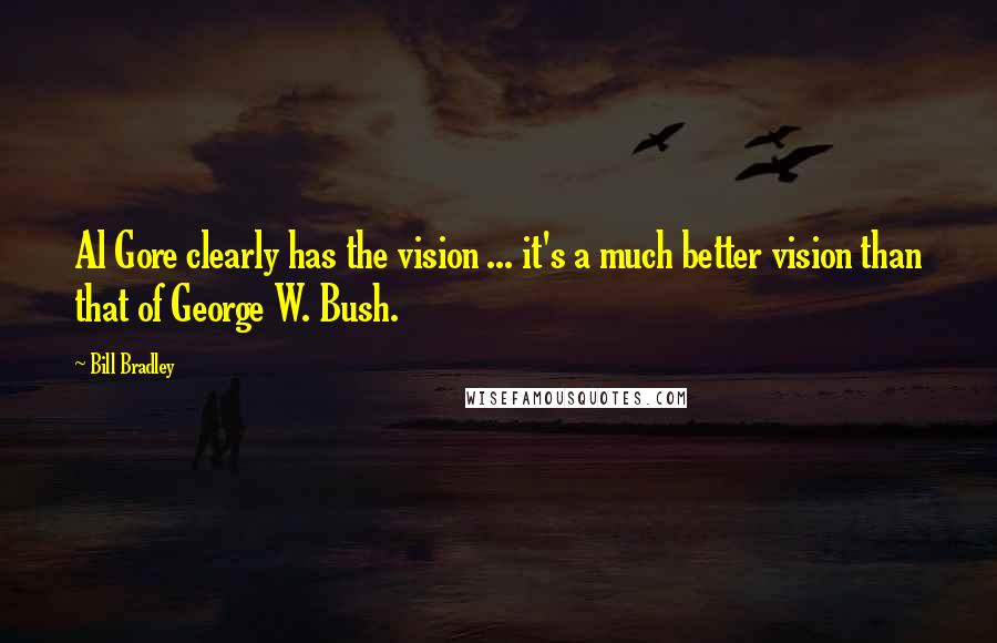Bill Bradley Quotes: Al Gore clearly has the vision ... it's a much better vision than that of George W. Bush.