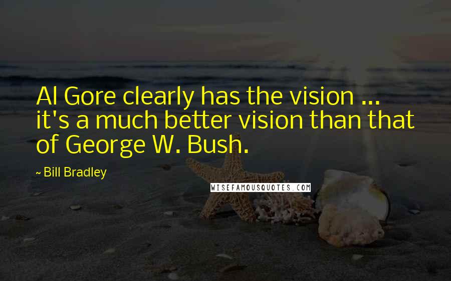 Bill Bradley Quotes: Al Gore clearly has the vision ... it's a much better vision than that of George W. Bush.