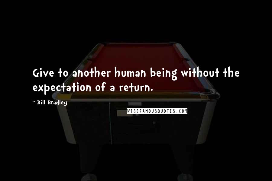 Bill Bradley Quotes: Give to another human being without the expectation of a return.