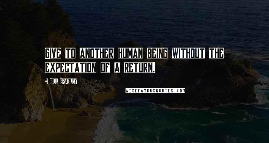 Bill Bradley Quotes: Give to another human being without the expectation of a return.