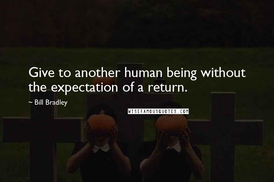 Bill Bradley Quotes: Give to another human being without the expectation of a return.