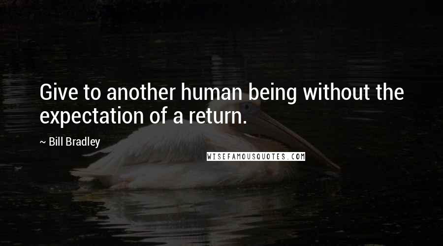 Bill Bradley Quotes: Give to another human being without the expectation of a return.