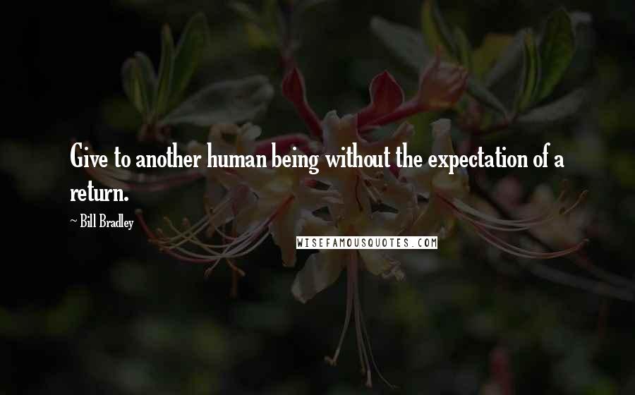 Bill Bradley Quotes: Give to another human being without the expectation of a return.