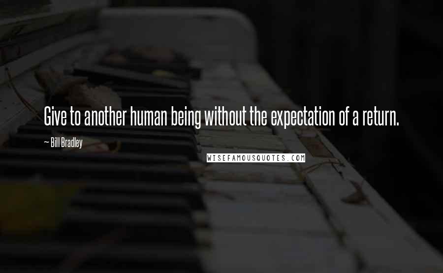 Bill Bradley Quotes: Give to another human being without the expectation of a return.