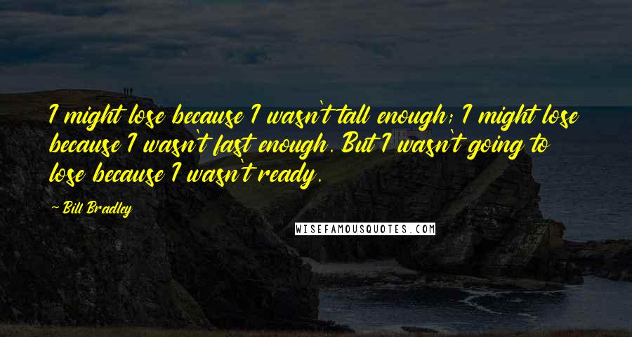 Bill Bradley Quotes: I might lose because I wasn't tall enough; I might lose because I wasn't fast enough. But I wasn't going to lose because I wasn't ready.