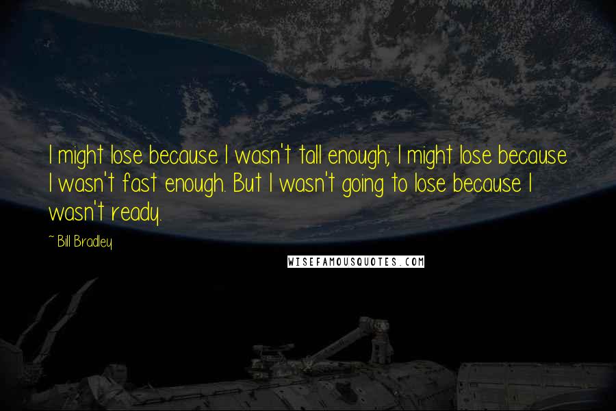 Bill Bradley Quotes: I might lose because I wasn't tall enough; I might lose because I wasn't fast enough. But I wasn't going to lose because I wasn't ready.