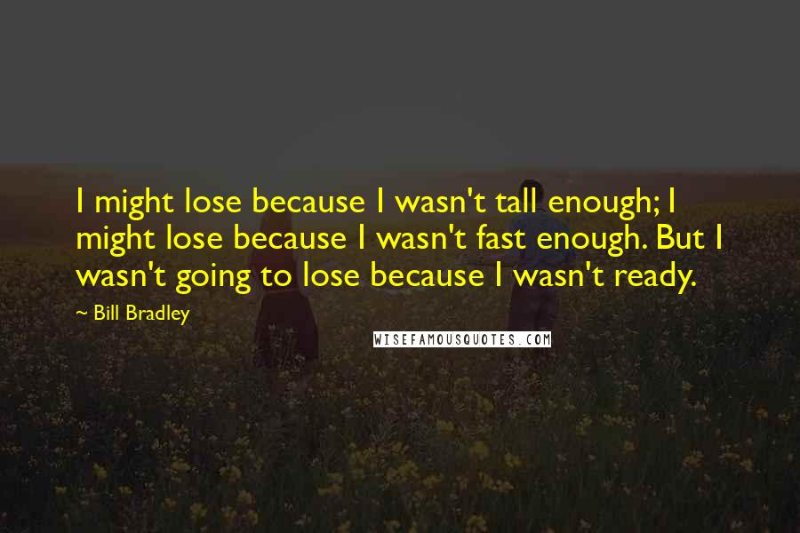 Bill Bradley Quotes: I might lose because I wasn't tall enough; I might lose because I wasn't fast enough. But I wasn't going to lose because I wasn't ready.