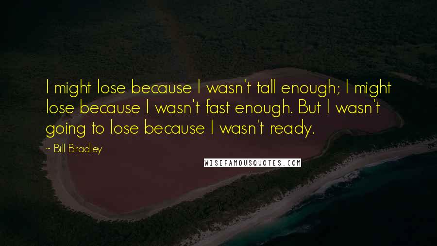 Bill Bradley Quotes: I might lose because I wasn't tall enough; I might lose because I wasn't fast enough. But I wasn't going to lose because I wasn't ready.