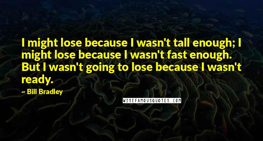 Bill Bradley Quotes: I might lose because I wasn't tall enough; I might lose because I wasn't fast enough. But I wasn't going to lose because I wasn't ready.