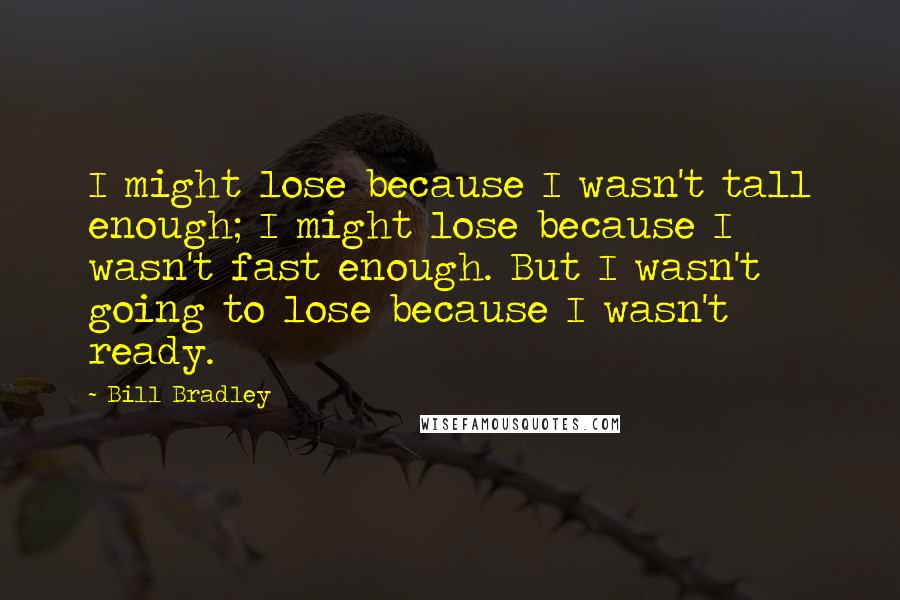 Bill Bradley Quotes: I might lose because I wasn't tall enough; I might lose because I wasn't fast enough. But I wasn't going to lose because I wasn't ready.
