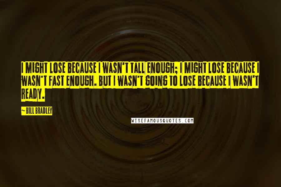 Bill Bradley Quotes: I might lose because I wasn't tall enough; I might lose because I wasn't fast enough. But I wasn't going to lose because I wasn't ready.