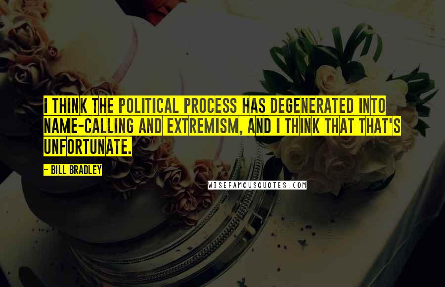 Bill Bradley Quotes: I think the political process has degenerated into name-calling and extremism, and I think that that's unfortunate.