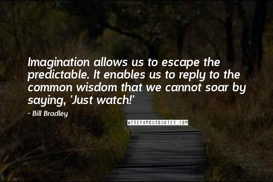 Bill Bradley Quotes: Imagination allows us to escape the predictable. It enables us to reply to the common wisdom that we cannot soar by saying, 'Just watch!'