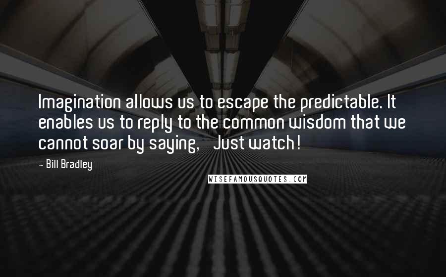 Bill Bradley Quotes: Imagination allows us to escape the predictable. It enables us to reply to the common wisdom that we cannot soar by saying, 'Just watch!'
