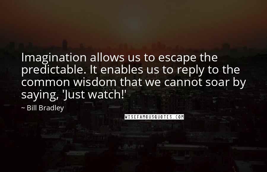 Bill Bradley Quotes: Imagination allows us to escape the predictable. It enables us to reply to the common wisdom that we cannot soar by saying, 'Just watch!'