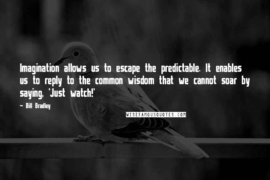 Bill Bradley Quotes: Imagination allows us to escape the predictable. It enables us to reply to the common wisdom that we cannot soar by saying, 'Just watch!'