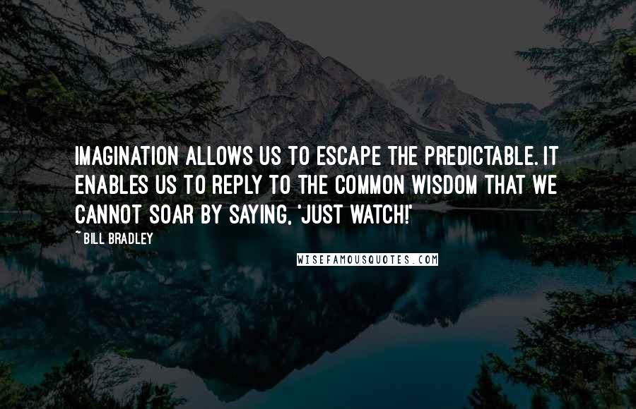 Bill Bradley Quotes: Imagination allows us to escape the predictable. It enables us to reply to the common wisdom that we cannot soar by saying, 'Just watch!'