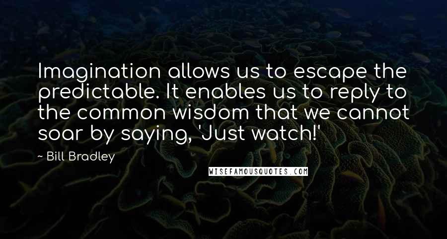 Bill Bradley Quotes: Imagination allows us to escape the predictable. It enables us to reply to the common wisdom that we cannot soar by saying, 'Just watch!'