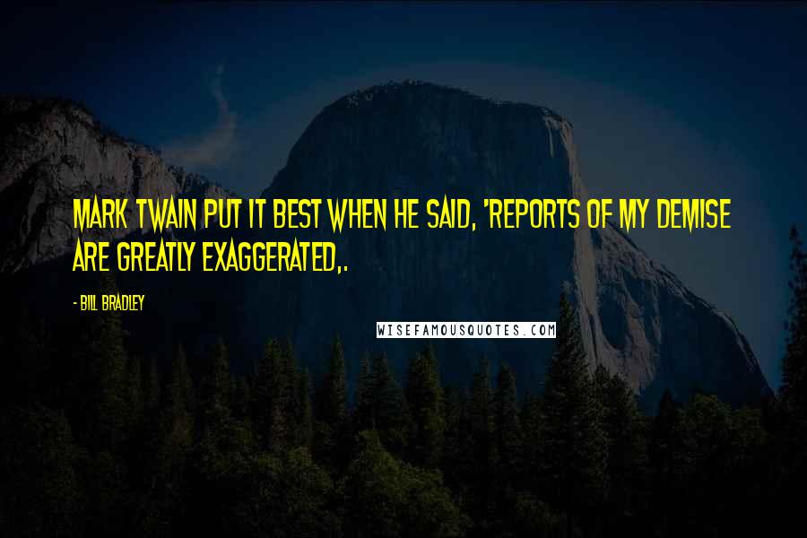 Bill Bradley Quotes: Mark Twain put it best when he said, 'Reports of my demise are greatly exaggerated,.