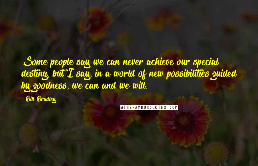 Bill Bradley Quotes: Some people say we can never achieve our special destiny, but I say, in a world of new possibilities guided by goodness, we can and we will.