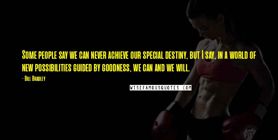 Bill Bradley Quotes: Some people say we can never achieve our special destiny, but I say, in a world of new possibilities guided by goodness, we can and we will.