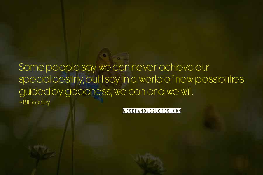 Bill Bradley Quotes: Some people say we can never achieve our special destiny, but I say, in a world of new possibilities guided by goodness, we can and we will.