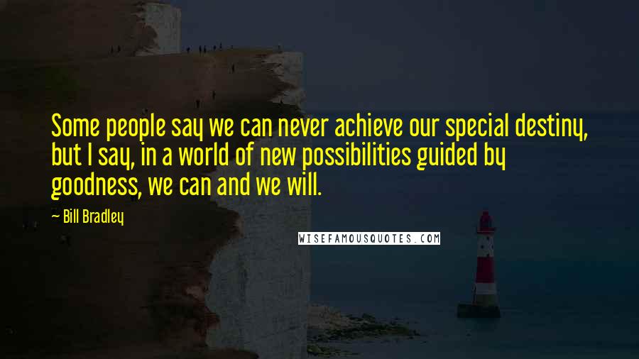 Bill Bradley Quotes: Some people say we can never achieve our special destiny, but I say, in a world of new possibilities guided by goodness, we can and we will.