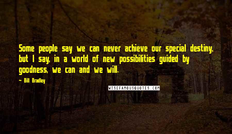 Bill Bradley Quotes: Some people say we can never achieve our special destiny, but I say, in a world of new possibilities guided by goodness, we can and we will.