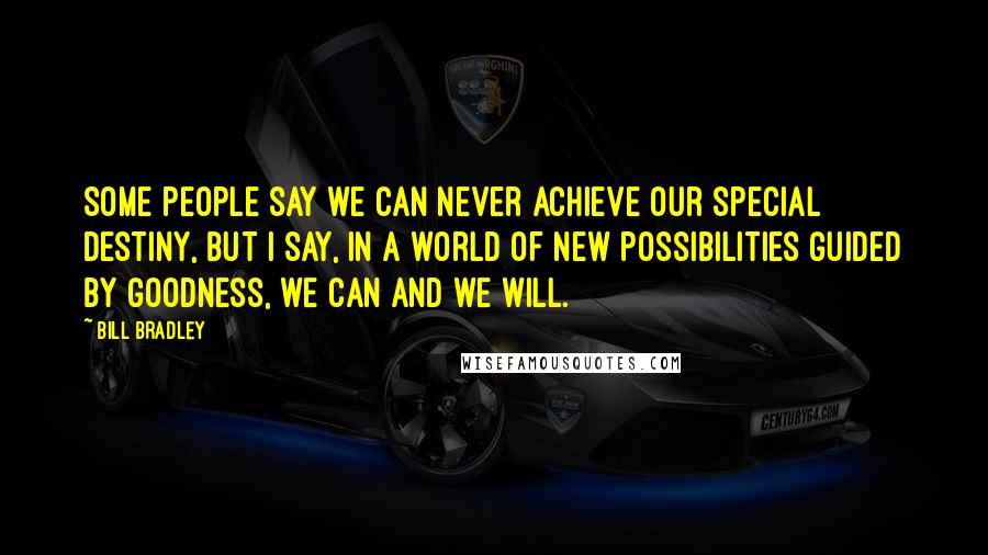 Bill Bradley Quotes: Some people say we can never achieve our special destiny, but I say, in a world of new possibilities guided by goodness, we can and we will.