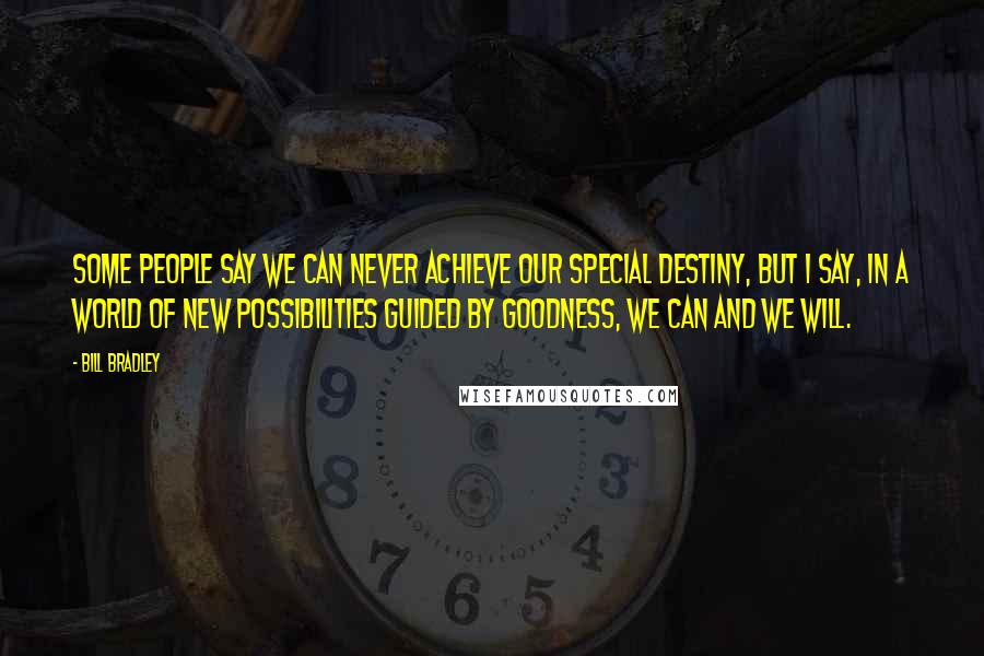 Bill Bradley Quotes: Some people say we can never achieve our special destiny, but I say, in a world of new possibilities guided by goodness, we can and we will.