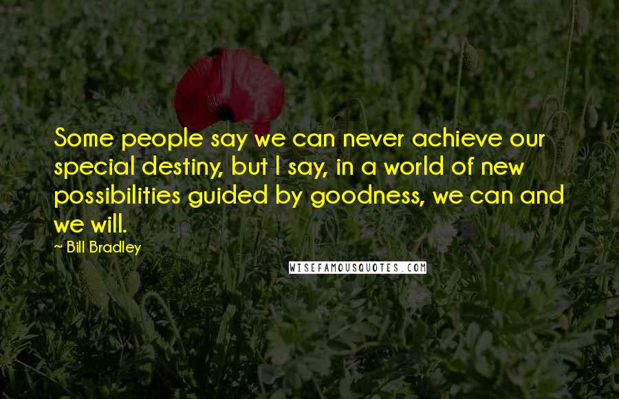 Bill Bradley Quotes: Some people say we can never achieve our special destiny, but I say, in a world of new possibilities guided by goodness, we can and we will.