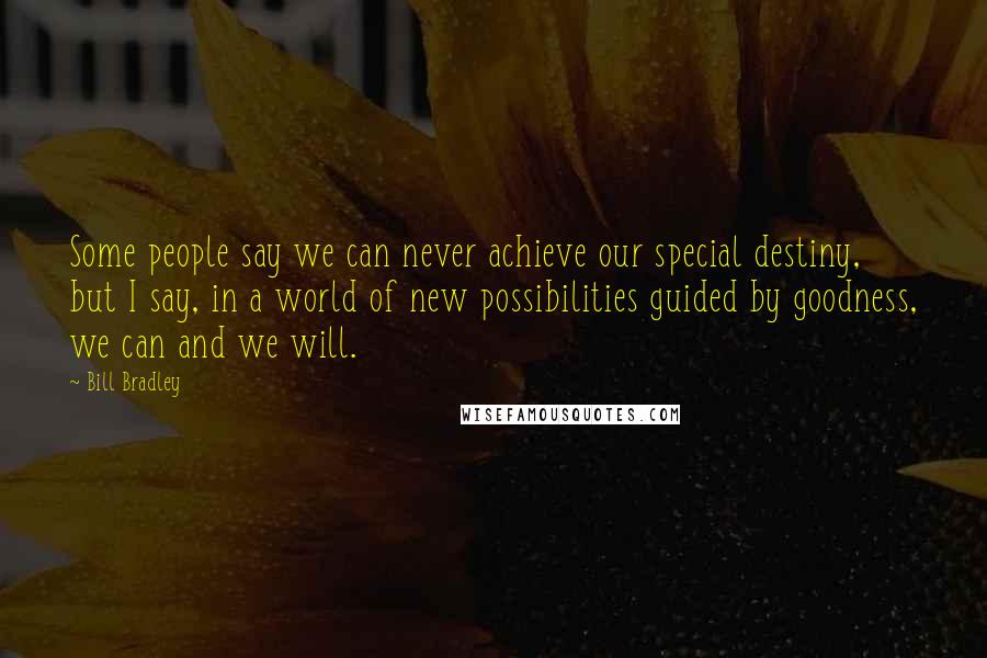 Bill Bradley Quotes: Some people say we can never achieve our special destiny, but I say, in a world of new possibilities guided by goodness, we can and we will.