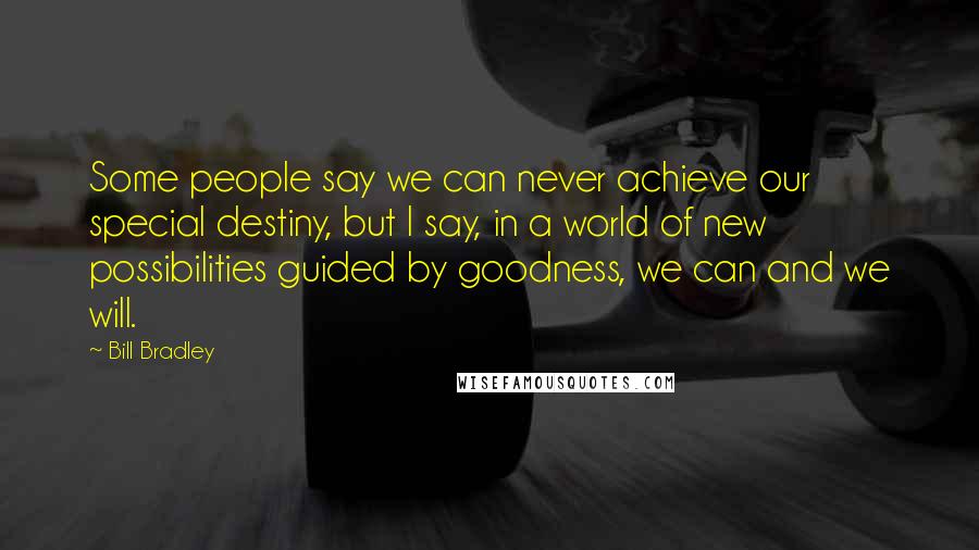 Bill Bradley Quotes: Some people say we can never achieve our special destiny, but I say, in a world of new possibilities guided by goodness, we can and we will.