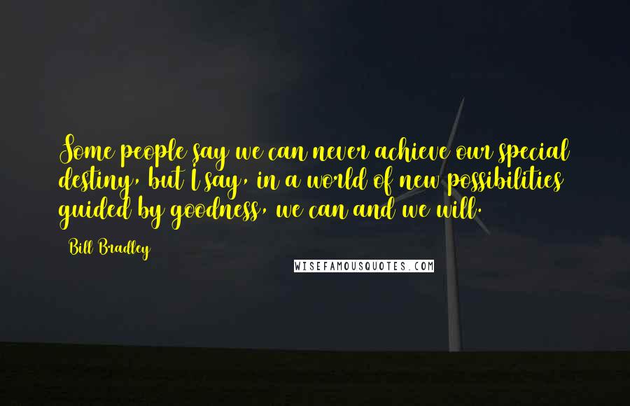 Bill Bradley Quotes: Some people say we can never achieve our special destiny, but I say, in a world of new possibilities guided by goodness, we can and we will.