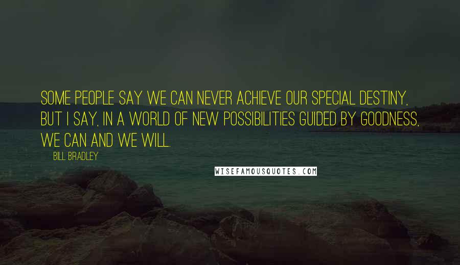 Bill Bradley Quotes: Some people say we can never achieve our special destiny, but I say, in a world of new possibilities guided by goodness, we can and we will.