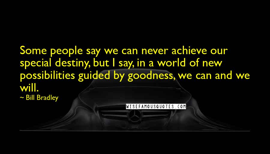 Bill Bradley Quotes: Some people say we can never achieve our special destiny, but I say, in a world of new possibilities guided by goodness, we can and we will.