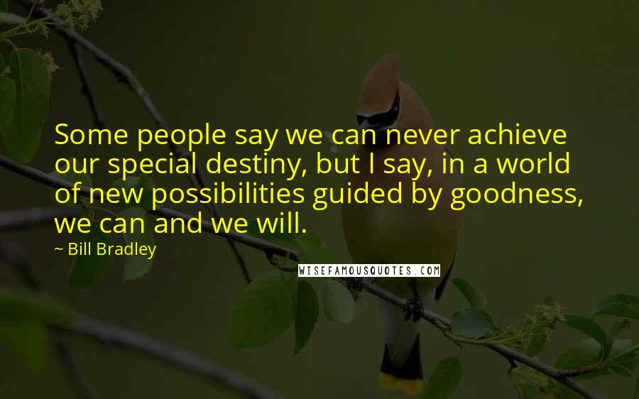 Bill Bradley Quotes: Some people say we can never achieve our special destiny, but I say, in a world of new possibilities guided by goodness, we can and we will.