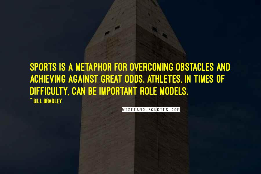 Bill Bradley Quotes: Sports is a metaphor for overcoming obstacles and achieving against great odds. Athletes, in times of difficulty, can be important role models.