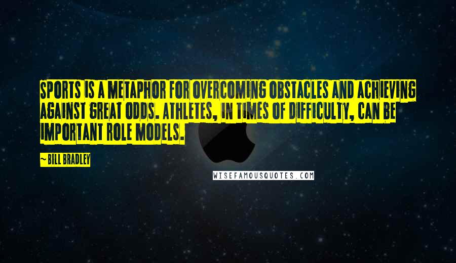 Bill Bradley Quotes: Sports is a metaphor for overcoming obstacles and achieving against great odds. Athletes, in times of difficulty, can be important role models.