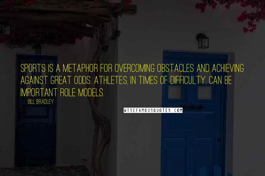 Bill Bradley Quotes: Sports is a metaphor for overcoming obstacles and achieving against great odds. Athletes, in times of difficulty, can be important role models.