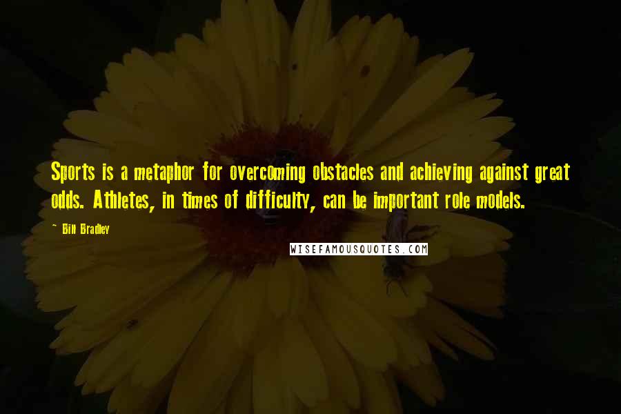 Bill Bradley Quotes: Sports is a metaphor for overcoming obstacles and achieving against great odds. Athletes, in times of difficulty, can be important role models.