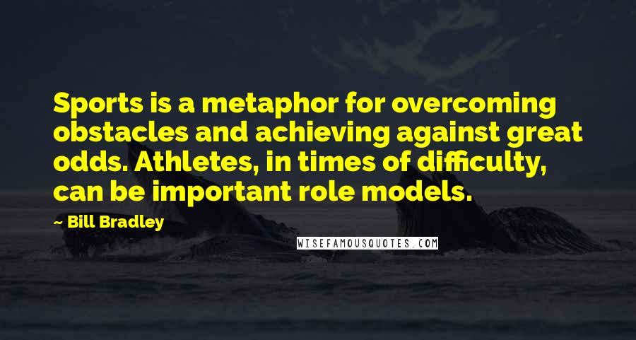 Bill Bradley Quotes: Sports is a metaphor for overcoming obstacles and achieving against great odds. Athletes, in times of difficulty, can be important role models.