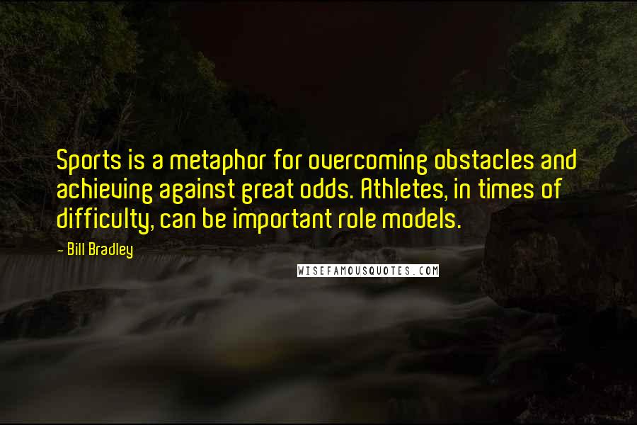 Bill Bradley Quotes: Sports is a metaphor for overcoming obstacles and achieving against great odds. Athletes, in times of difficulty, can be important role models.